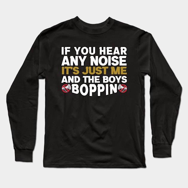 If you hear any noise it's just me and the boys boppin Long Sleeve T-Shirt by Simplybollo